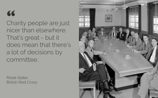 Charity people are just
nicer than elsewhere.
That’s great - but it
does mean that there’s
a lot of decisions by
committee”
Rosie Slater,
British Red Cross
“ 	

Credit: Wikimedia
 