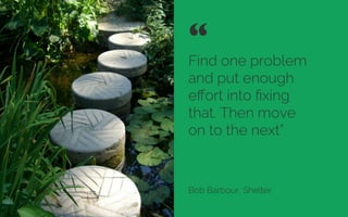 Find one problem
and put enough
eﬀort into ﬁxing
that. Then move
on to the next”
Bob Barbour, Shelter
“	

Credit: Dan Claudiu Gavril
 
