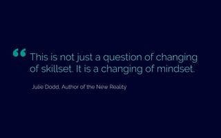 This is not just a question of changing
skillset. It is a changing of mindset.
Julie Dodd, Author of the New Reality
“ 	

 