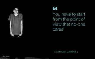 You have to start
from the point of
view that no-one
cares”
Adam Gee, Channel 4
shrug
“ 	

Credit: theryanschubert
 