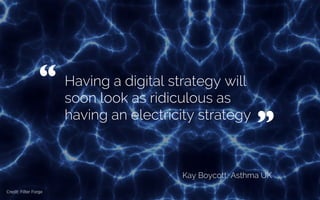 Having a digital strategy will
soon look as ridiculous as
having an electricity strategy
Kay Boycott, CEO, Asthma UK
“ 	

...