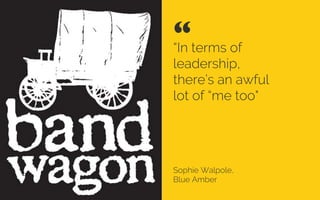 “In terms of
leadership,
there’s an awful
lot of “me too"
Sophie Walpole,
Digital consultant, Blue Amber
“ 	

 