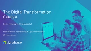 Confidential, Dynatrace LLC
The Digital Transformation
Catalyst
Let’s measure CX properly!
Ryan Bateman, Dir Marketing & Digital Performance
@ryanbateman
 