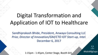 Digital Transformation and
Application of IOT to Healthcare
Sandhiprakash Bhide, President, Anwaya Consulting LLC
Prior, Director of Innovation/GM/CTO IOT Start-up, Intel.
December 6, 2017
#AdvMfgExpo
1:15pm - 1:45pm, Center Stage, Booth 641
 