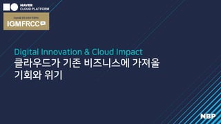 Digital Innovation & Cloud Impact
클라우드가 기존 비즈니스에 가져올
기회와 위기
 