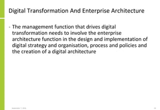 Digital Transformation And Enterprise Architecture
• The management function that drives digital
transformation needs to involve the enterprise
architecture function in the design and implementation of
digital strategy and organisation, process and policies and
the creation of a digital architecture
September 7, 2016 24
 