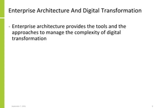 Enterprise Architecture And Digital Transformation
• Enterprise architecture provides the tools and the
approaches to manage the complexity of digital
transformation
September 7, 2016 8
 