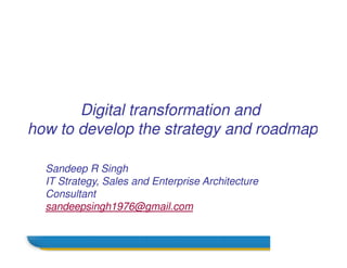 Digital transformation and
how to develop the strategy and roadmap
Name
how to develop the strategy and roadmap
Sandeep R Singh
IT Strategy, Sales and Enterprise Architecture
Consultant
sandeepsingh1976@gmail.com
 