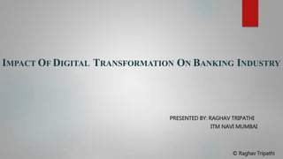 © Raghav Tripathi
IMPACT OF DIGITAL TRANSFORMATION ON BANKING INDUSTRY
PRESENTED BY: RAGHAV TRIPATHI
ITM NAVI MUMBAI
 