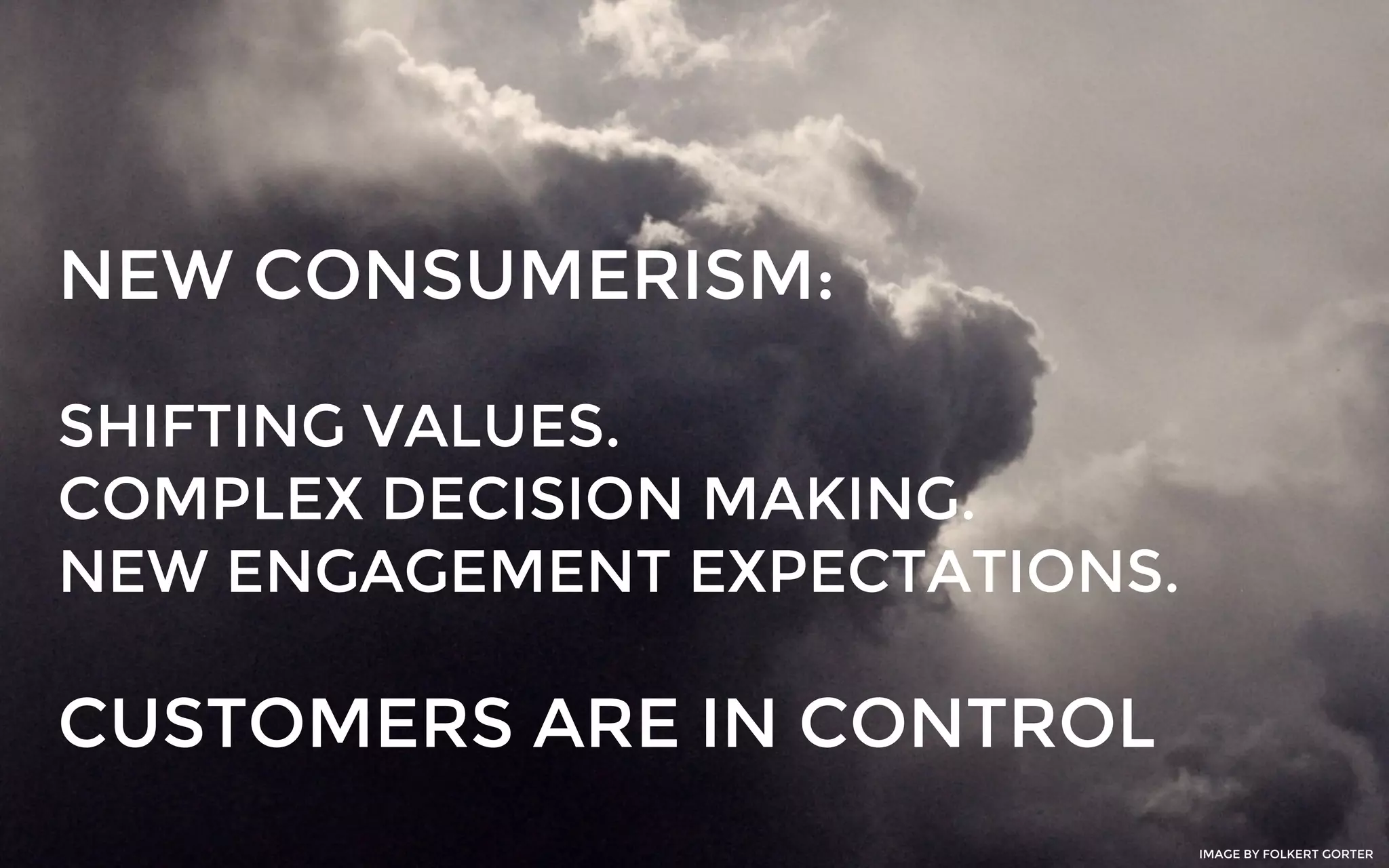 NEW CONSUMERISM:
SHIFTING VALUES.
COMPLEX DECISION MAKING.
NEW ENGAGEMENT EXPECTATIONS.
CUSTOMERS ARE IN CONTROL
IMAGE BY FOLKERT GORTER
 