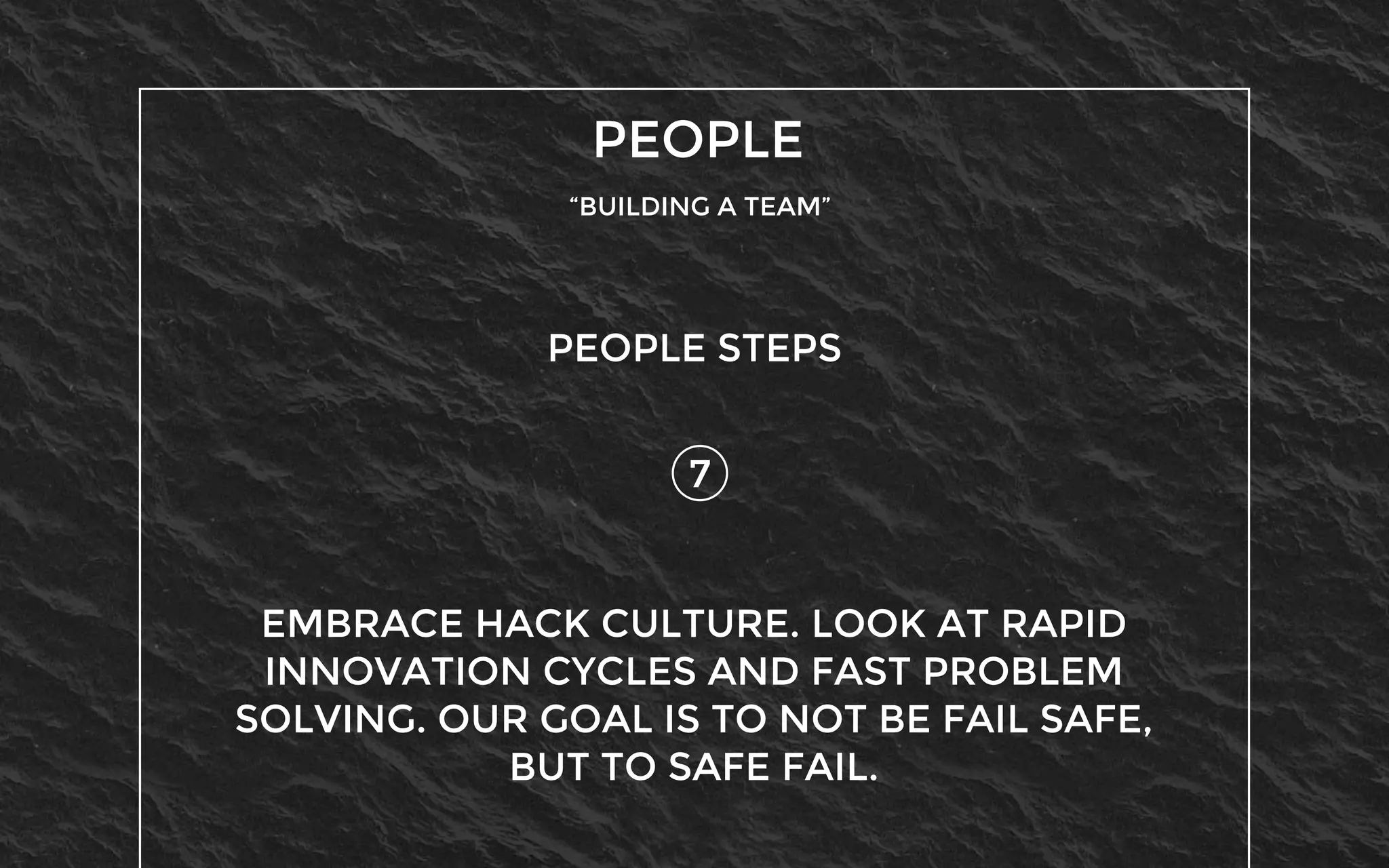 PEOPLE
“BUILDING A TEAM”
7
PEOPLE STEPS
EMBRACE HACK CULTURE. LOOK AT RAPID
INNOVATION CYCLES AND FAST PROBLEM
SOLVING. OUR GOAL IS TO NOT BE FAIL SAFE,
BUT TO SAFE FAIL.
 