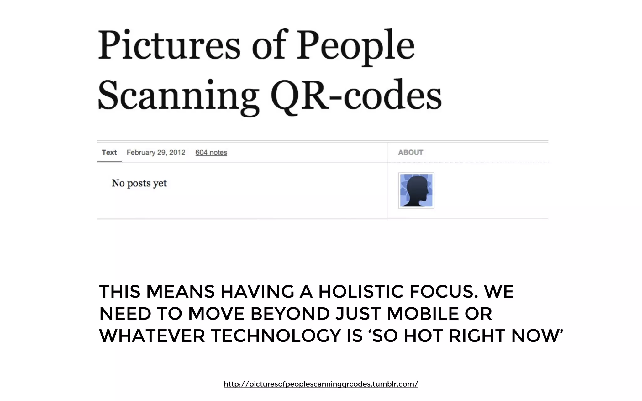 THIS MEANS HAVING A HOLISTIC FOCUS. WE
NEED TO MOVE BEYOND JUST MOBILE OR
WHATEVER TECHNOLOGY IS ‘SO HOT RIGHT NOW’
http://picturesofpeoplescanningqrcodes.tumblr.com/
 
