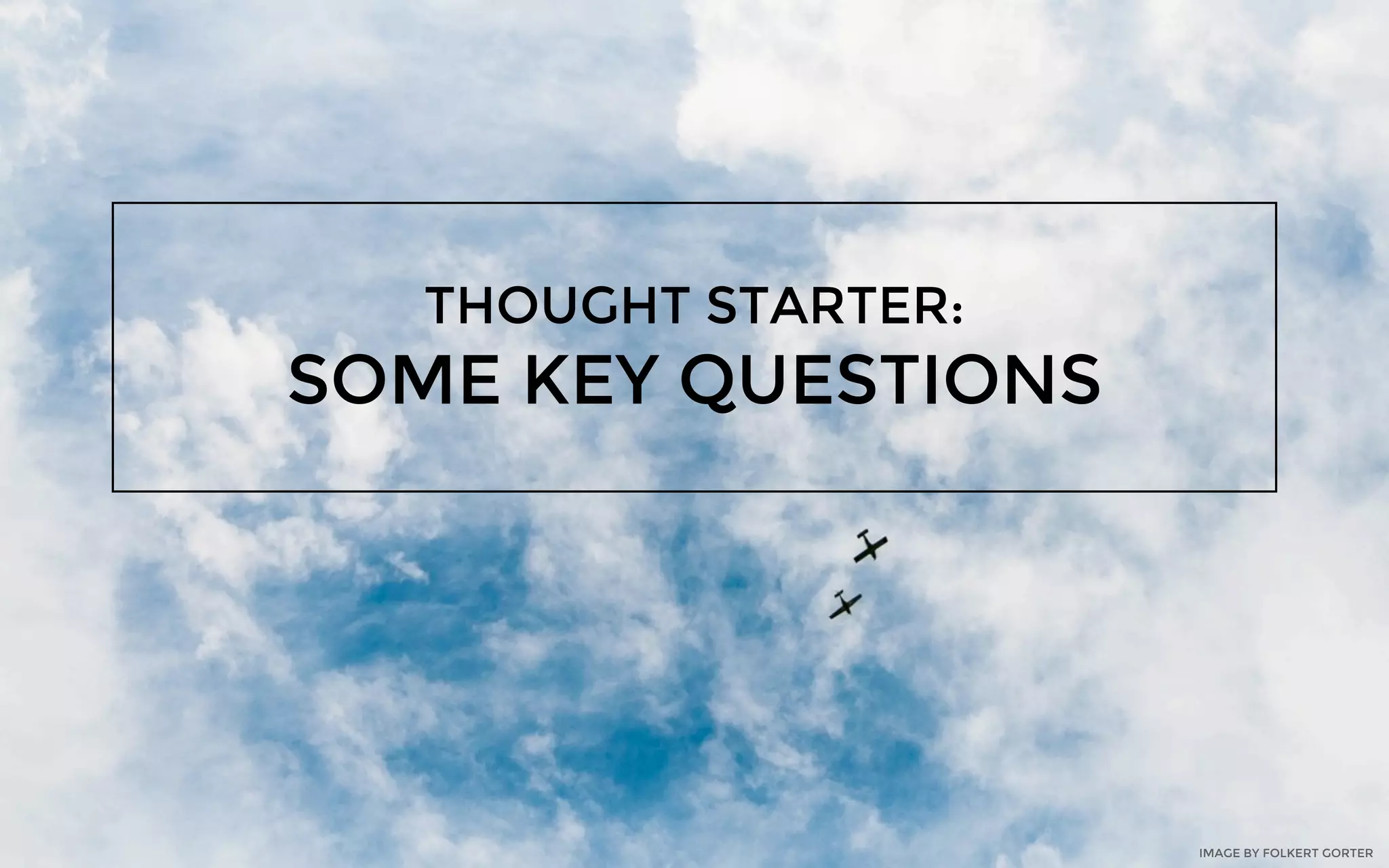 THOUGHT STARTER:
SOME KEY QUESTIONS
IMAGE BY FOLKERT GORTER
 