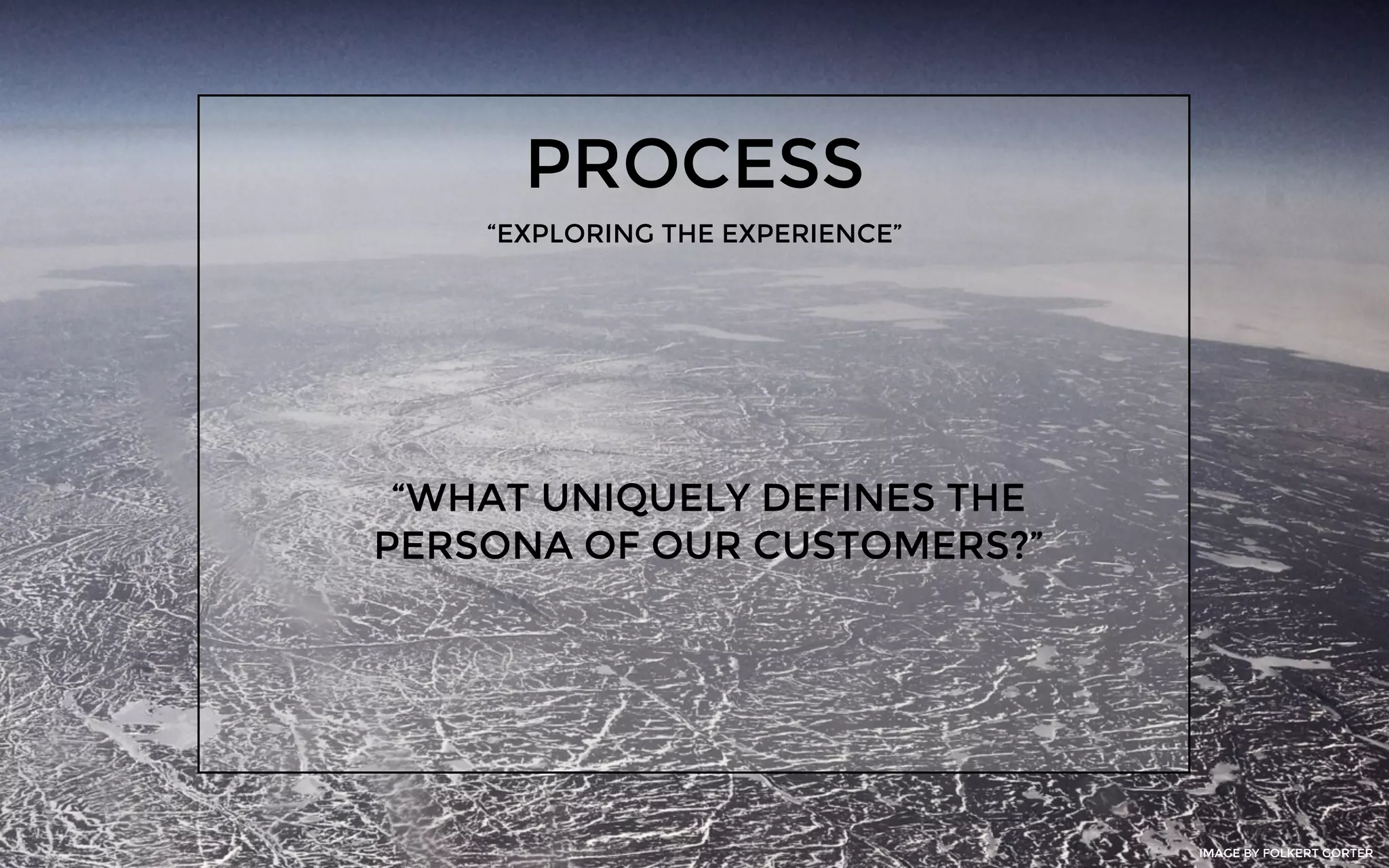 PROCESS
“EXPLORING THE EXPERIENCE”
“WHAT UNIQUELY DEFINES THE
PERSONA OF OUR CUSTOMERS?”
IMAGE BY FOLKERT GORTER
 