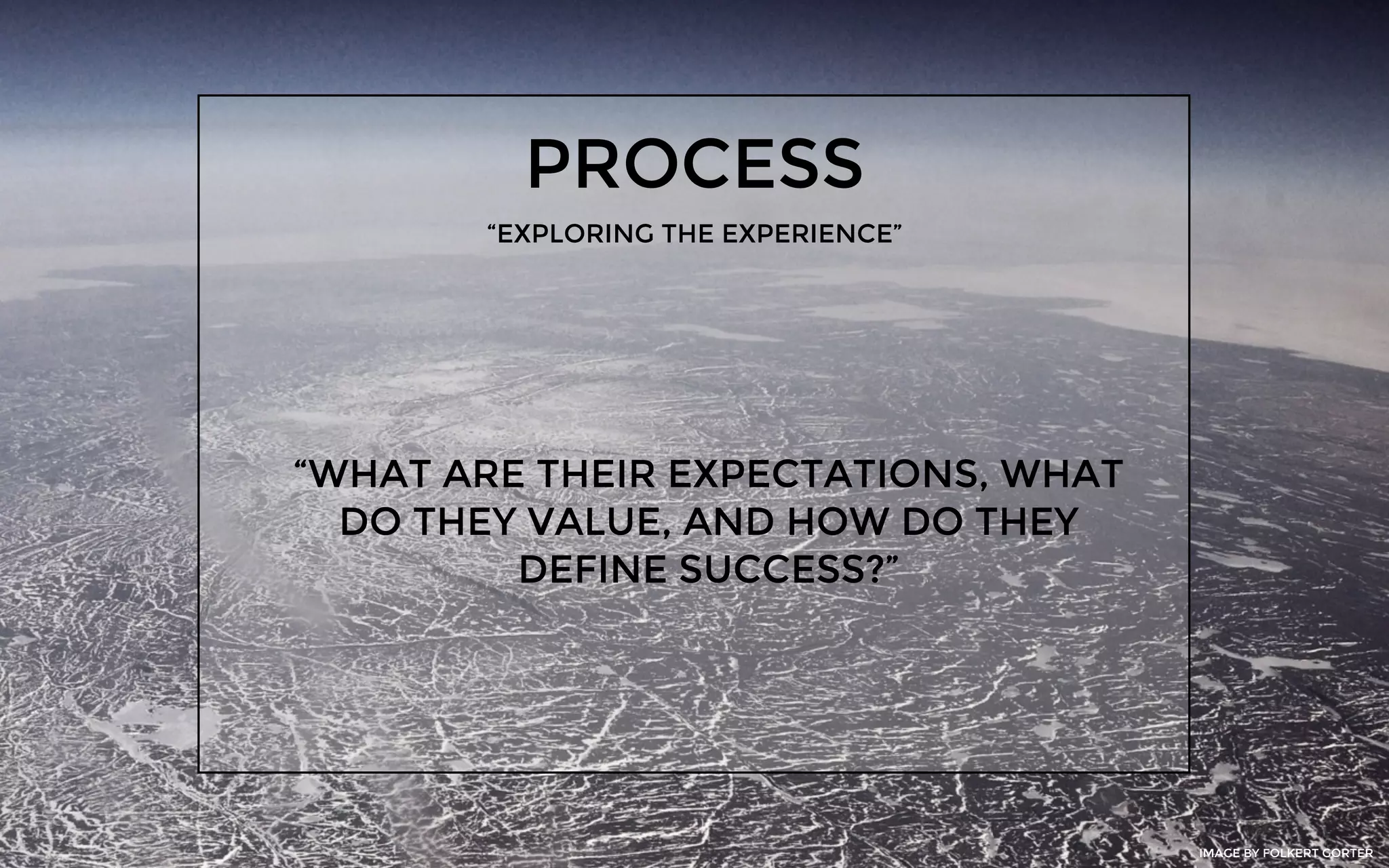 PROCESS
“EXPLORING THE EXPERIENCE”
“WHAT ARE THEIR EXPECTATIONS, WHAT
DO THEY VALUE, AND HOW DO THEY
DEFINE SUCCESS?”
IMAGE BY FOLKERT GORTER
 