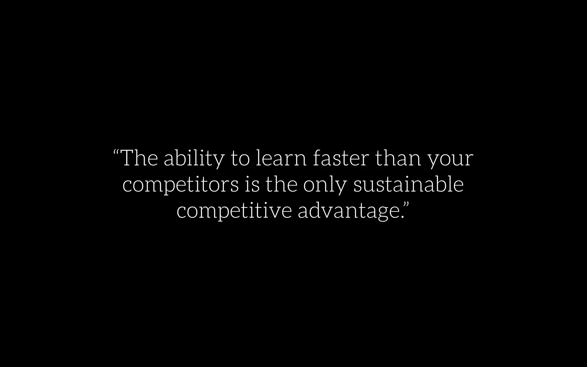 “The ability to learn faster than your
competitors is the only sustainable
competitive advantage.”
 