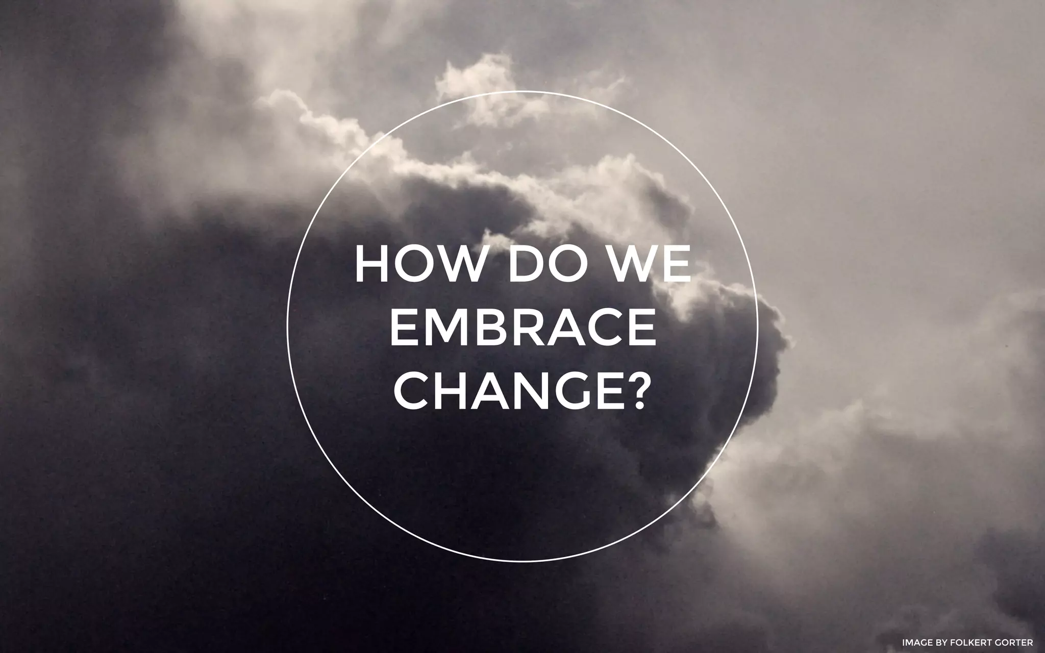 HOW DO WE
EMBRACE
CHANGE?
IMAGE BY FOLKERT GORTER
 