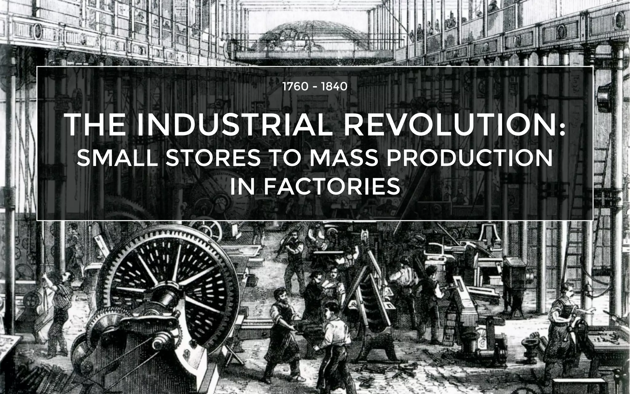 THE INDUSTRIAL REVOLUTION:
SMALL STORES TO MASS PRODUCTION
IN FACTORIES
1760 - 1840
 
