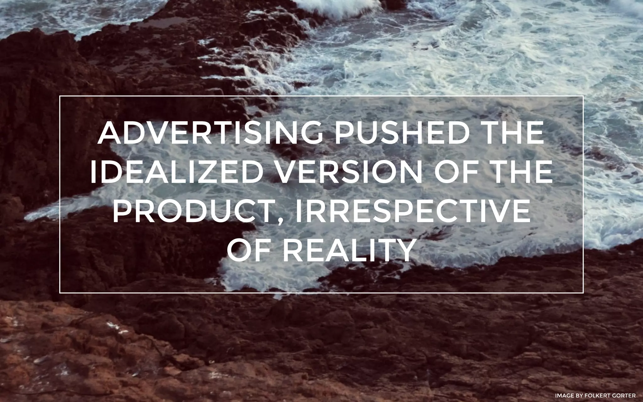 ADVERTISING PUSHED THE
IDEALIZED VERSION OF THE
PRODUCT, IRRESPECTIVE
OF REALITY
IMAGE BY FOLKERT GORTER
 