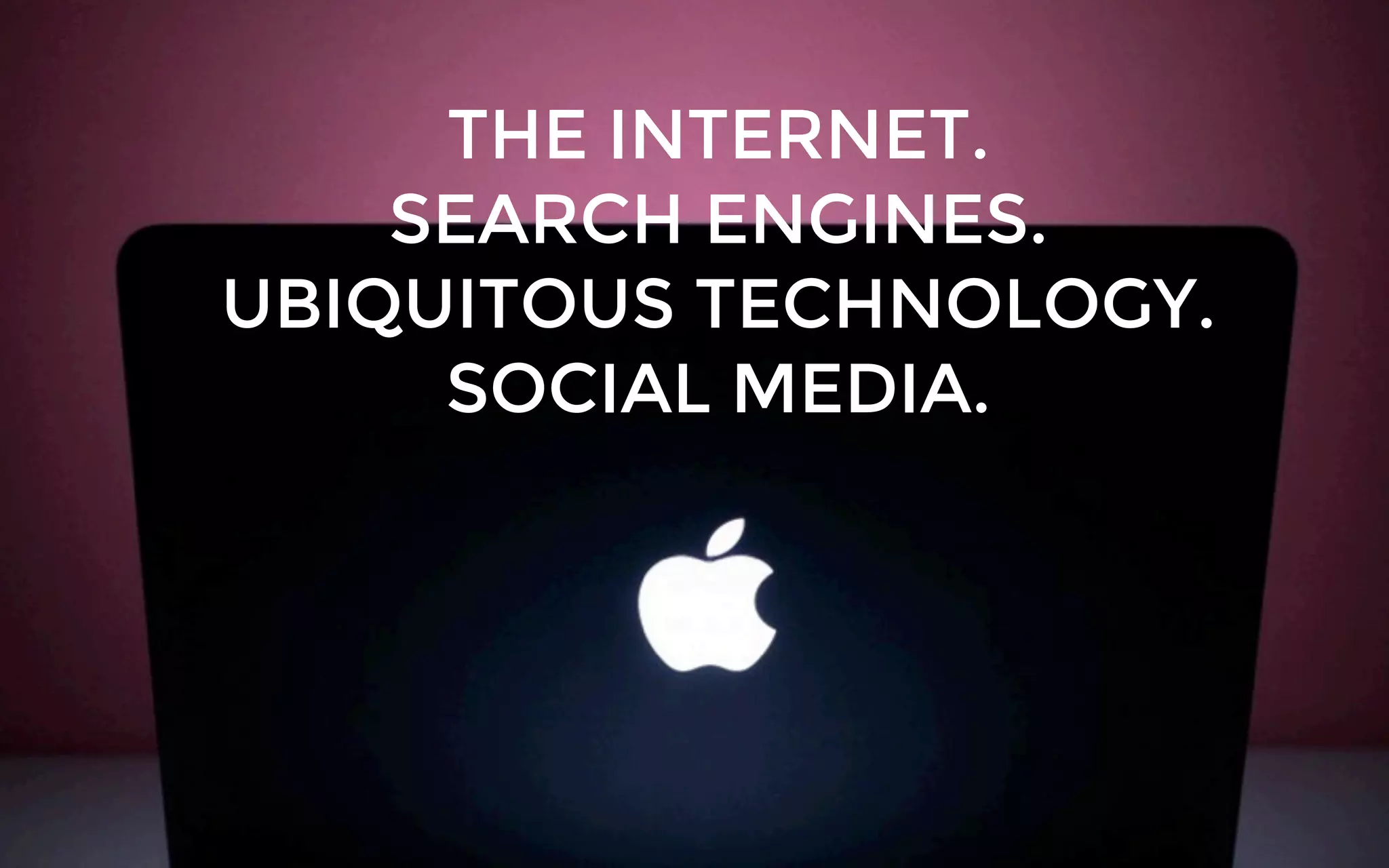 THE INTERNET.
SEARCH ENGINES.
UBIQUITOUS TECHNOLOGY.
SOCIAL MEDIA.
 
