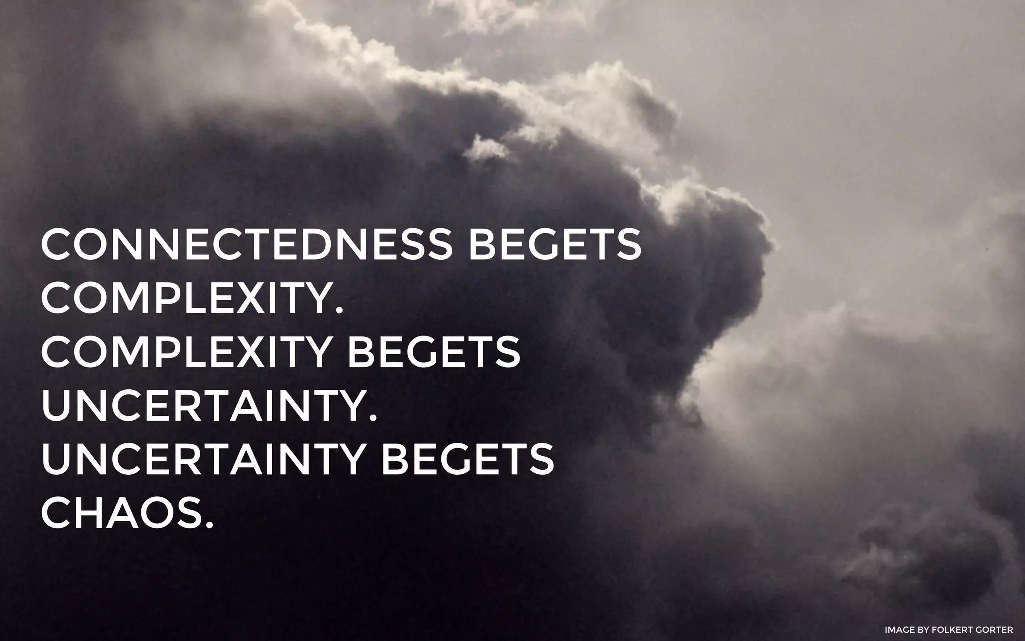 CONNECTEDNESS BEGETS
COMPLEXITY.
COMPLEXITY BEGETS
UNCERTAINTY.
UNCERTAINTY BEGETS
CHAOS.
IMAGE BY FOLKERT GORTER
 