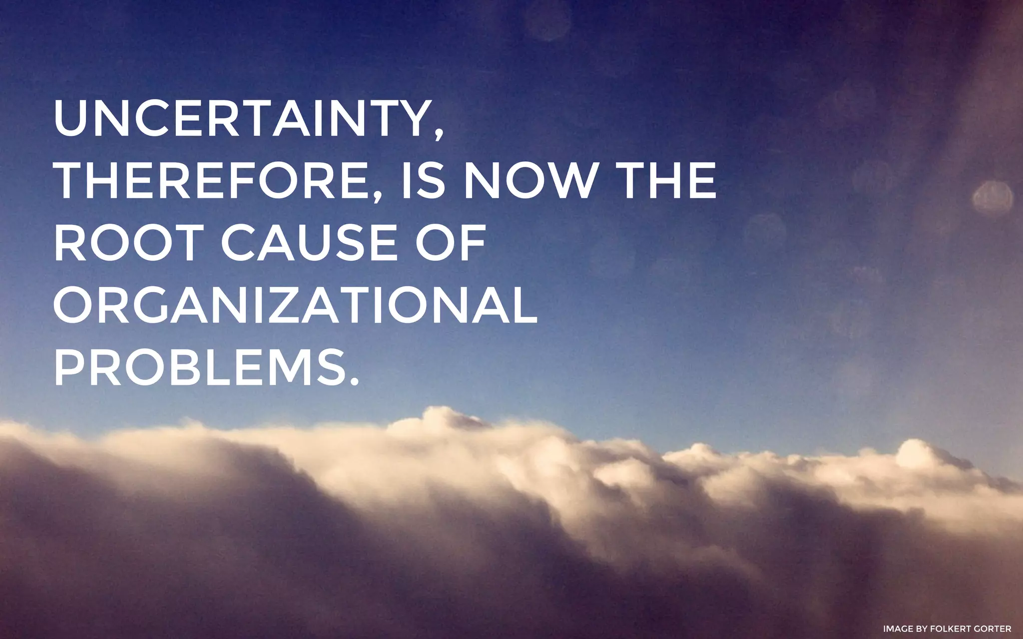 UNCERTAINTY,
THEREFORE, IS NOW THE
ROOT CAUSE OF
ORGANIZATIONAL
PROBLEMS.
IMAGE BY FOLKERT GORTER
 