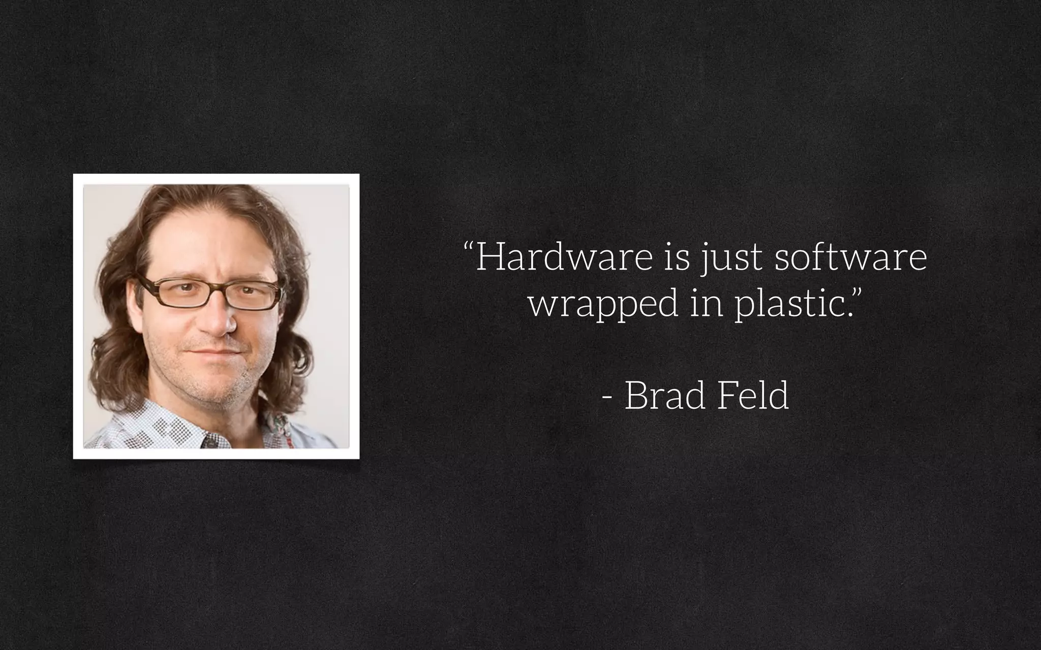 “Hardware is just software
wrapped in plastic.”
- Brad Feld
 