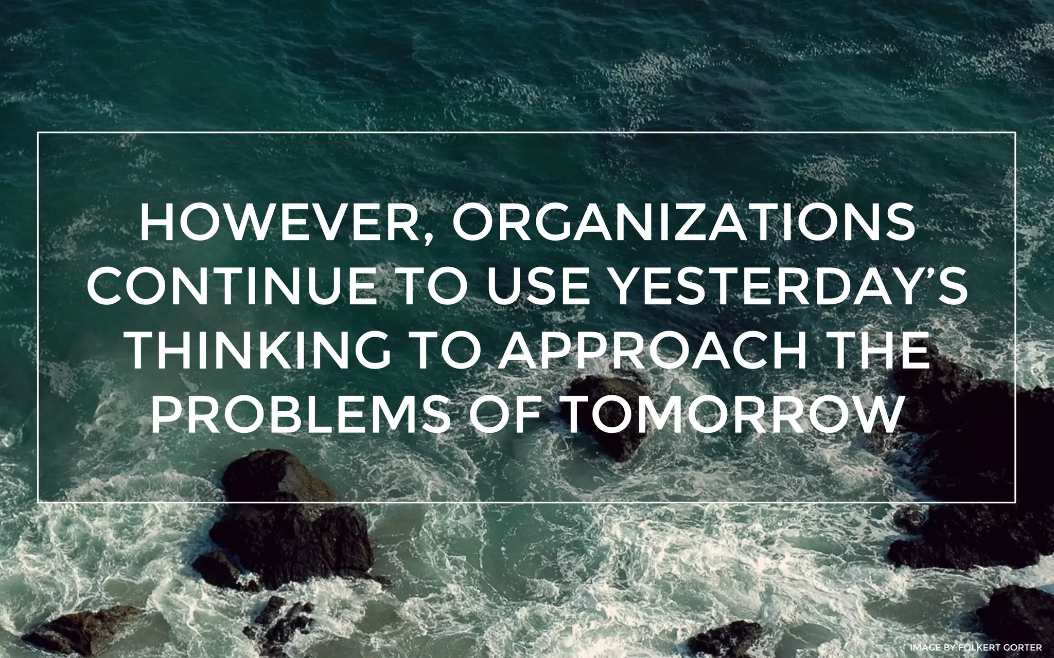 HOWEVER, ORGANIZATIONS
CONTINUE TO USE YESTERDAY’S
THINKING TO APPROACH THE
PROBLEMS OF TOMORROW
IMAGE BY FOLKERT GORTER
 