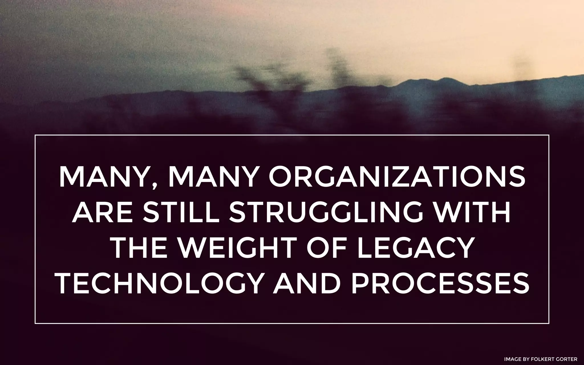 MANY, MANY ORGANIZATIONS
ARE STILL STRUGGLING WITH
THE WEIGHT OF LEGACY
TECHNOLOGY AND PROCESSES
IMAGE BY FOLKERT GORTER
 