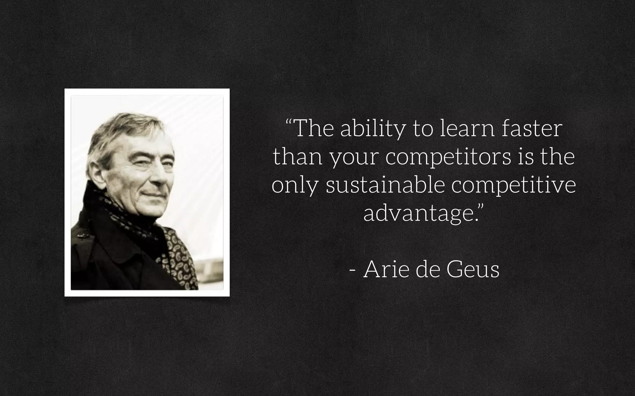 “The ability to learn faster
than your competitors is the
only sustainable competitive
advantage.”
- Arie de Geus
 