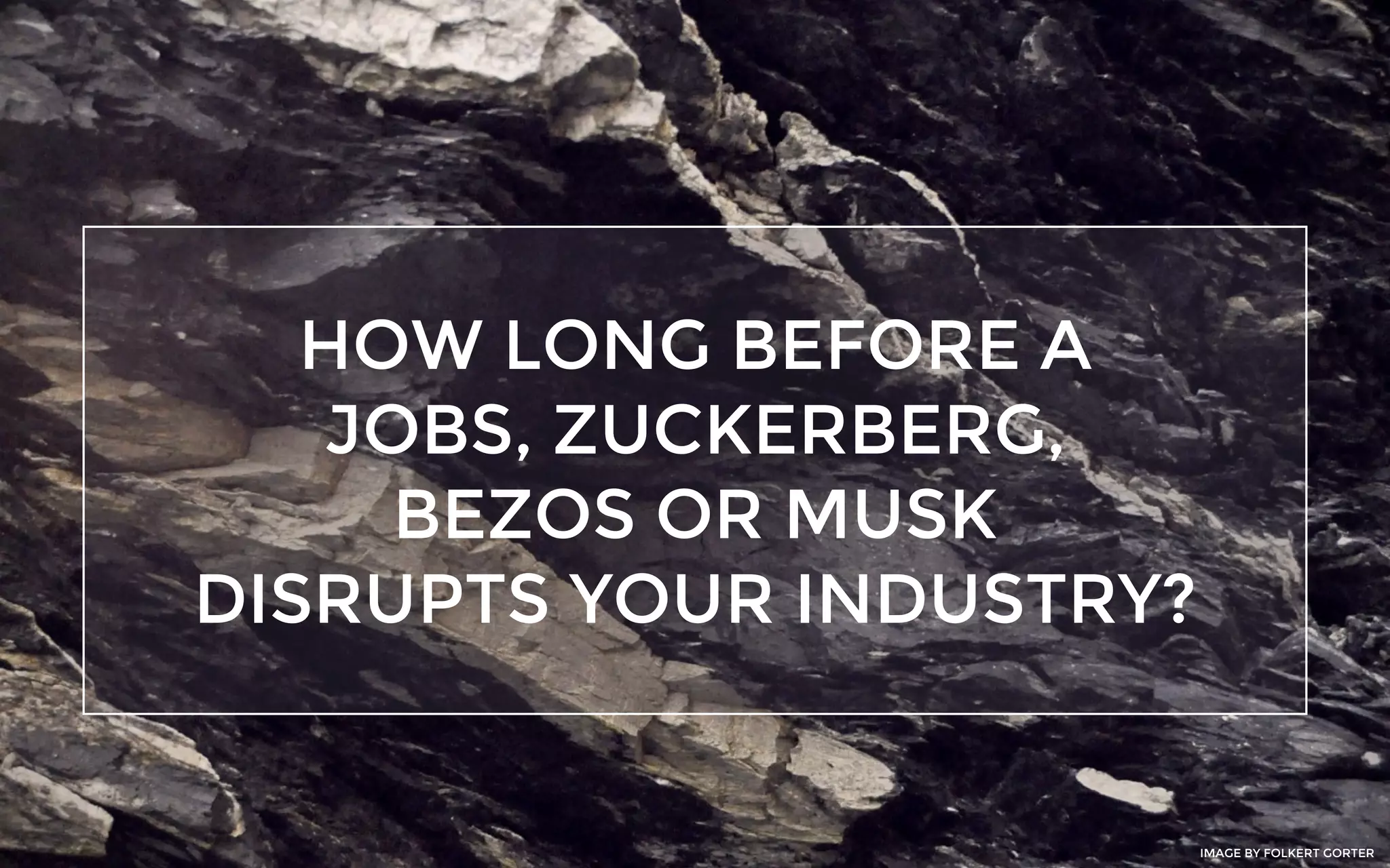 HOW LONG BEFORE A
JOBS, ZUCKERBERG,
BEZOS OR MUSK
DISRUPTS YOUR INDUSTRY?
IMAGE BY FOLKERT GORTER
 