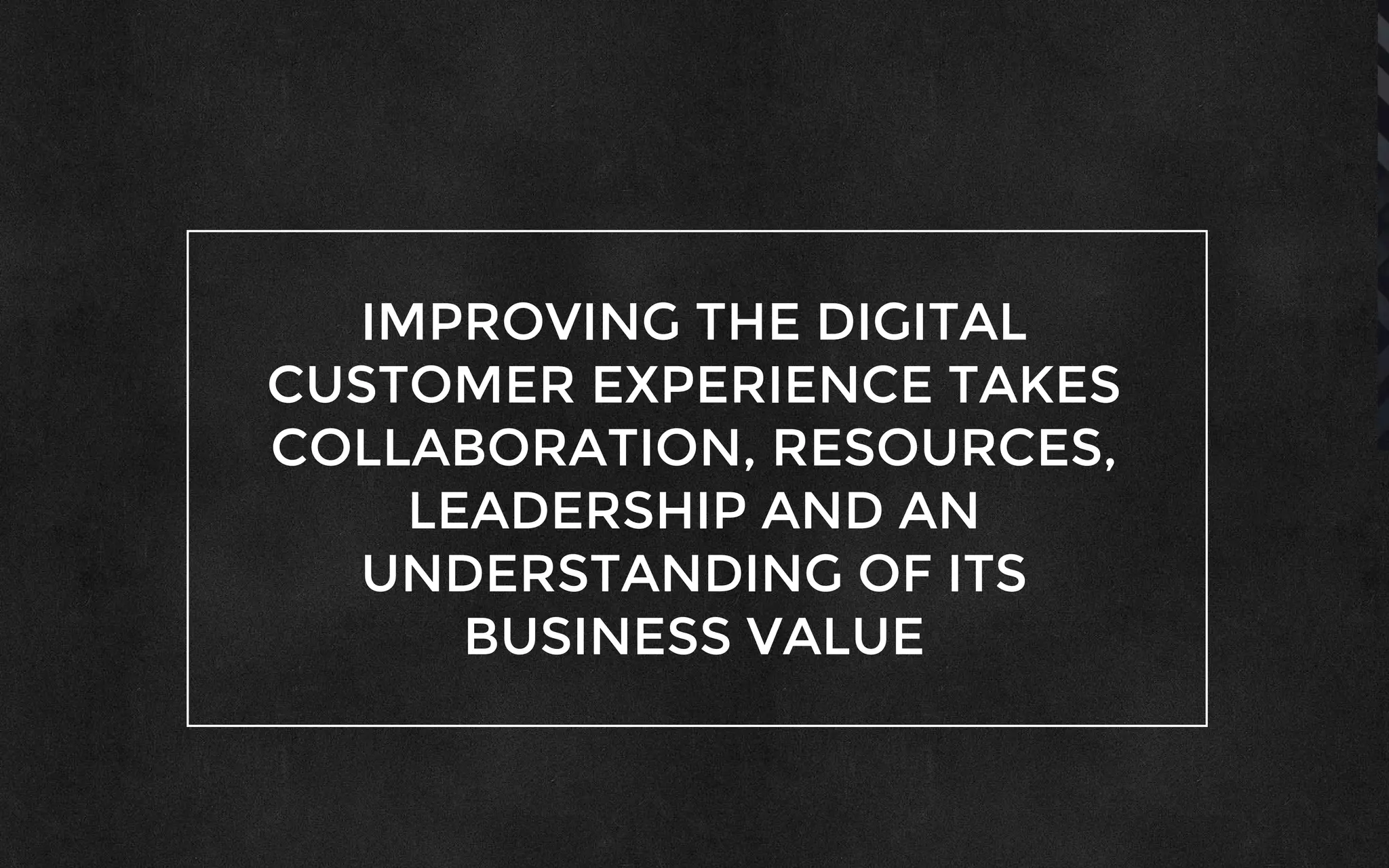 IMPROVING THE DIGITAL
CUSTOMER EXPERIENCE TAKES
COLLABORATION, RESOURCES,
LEADERSHIP AND AN
UNDERSTANDING OF ITS
BUSINESS VALUE
 