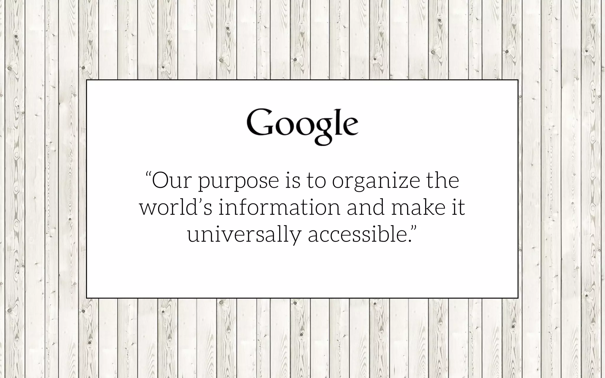“Our purpose is to organize the
world’s information and make it
universally accessible.”
 