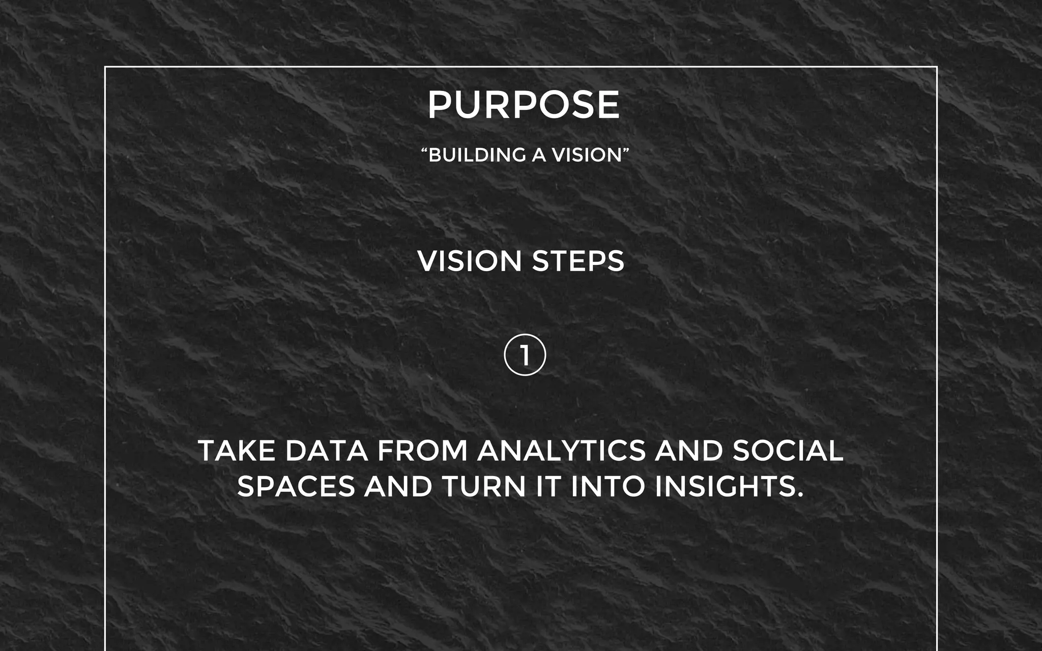PURPOSE
“BUILDING A VISION”
1
VISION STEPS
TAKE DATA FROM ANALYTICS AND SOCIAL
SPACES AND TURN IT INTO INSIGHTS.
 