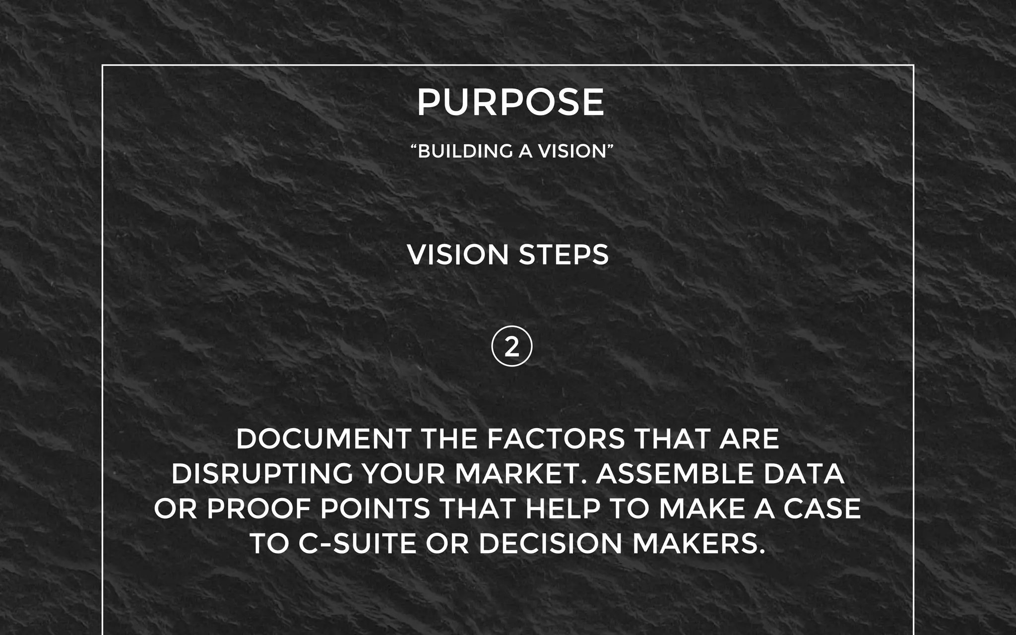 PURPOSE
“BUILDING A VISION”
2
VISION STEPS
DOCUMENT THE FACTORS THAT ARE
DISRUPTING YOUR MARKET. ASSEMBLE DATA
OR PROOF POINTS THAT HELP TO MAKE A CASE
TO C-SUITE OR DECISION MAKERS.
 