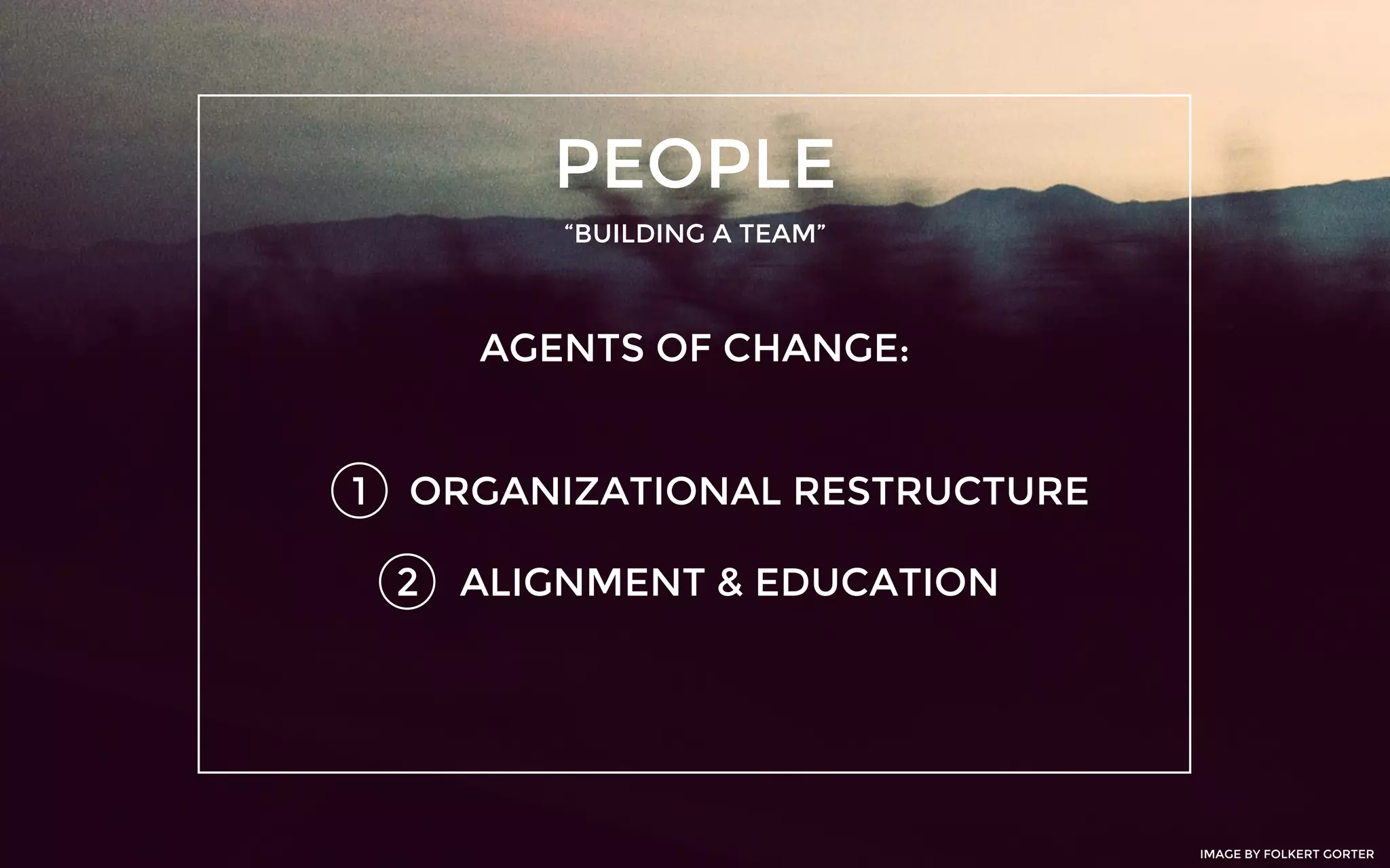 PEOPLE
“BUILDING A TEAM”
1
AGENTS OF CHANGE:
ORGANIZATIONAL RESTRUCTURE
2 ALIGNMENT & EDUCATION
IMAGE BY FOLKERT GORTER
 
