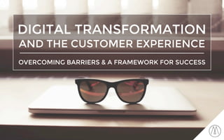 DIGITAL TRANSFORMATION
AND THE CUSTOMER EXPERIENCE
OVERCOMING BARRIERS & A FRAMEWORK FOR SUCCESS
 