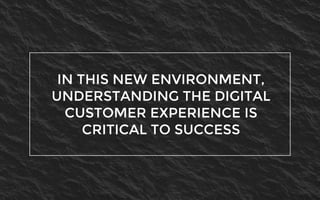 IN THIS NEW ENVIRONMENT,
UNDERSTANDING THE DIGITAL
CUSTOMER EXPERIENCE IS
CRITICAL TO SUCCESS
 