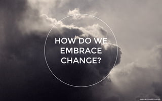 HOW DO WE
EMBRACE
CHANGE?
IMAGE BY FOLKERT GORTER
 