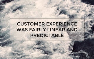 CUSTOMER EXPERIENCE
WAS FAIRLY LINEAR AND
PREDICTABLE
IMAGE BY FOLKERT GORTER
 