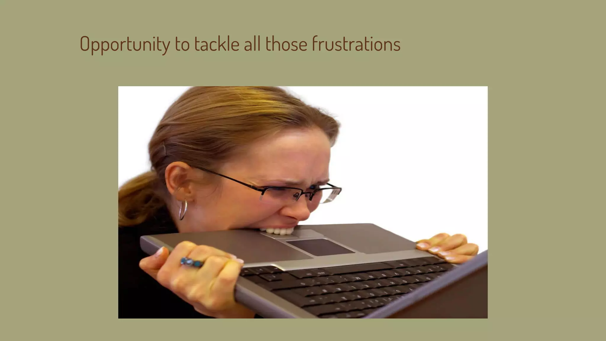 Opportunity to tackle all those frustrations
 