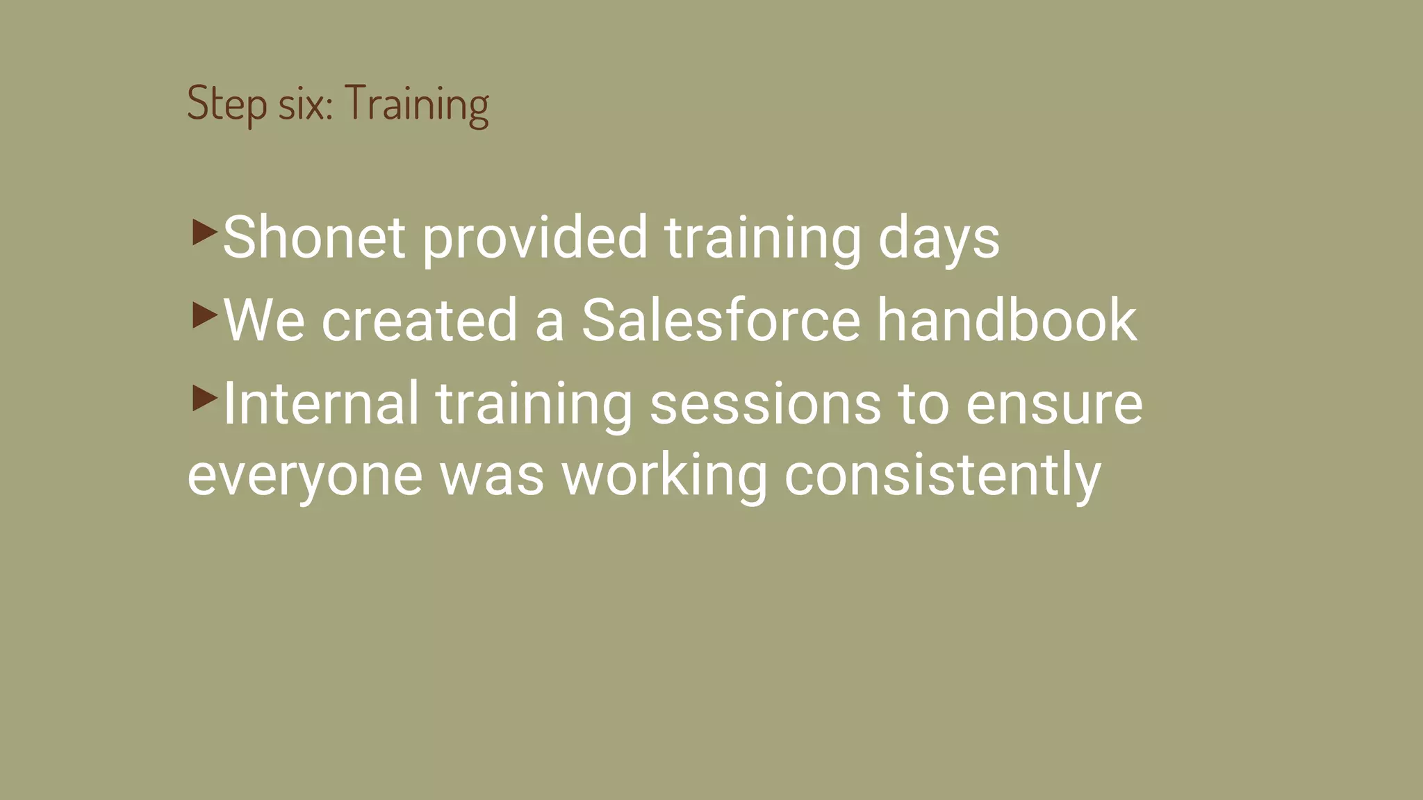 Step six: Training
▸Shonet provided training days
▸We created a Salesforce handbook
▸Internal training sessions to ensure
everyone was working consistently
 
