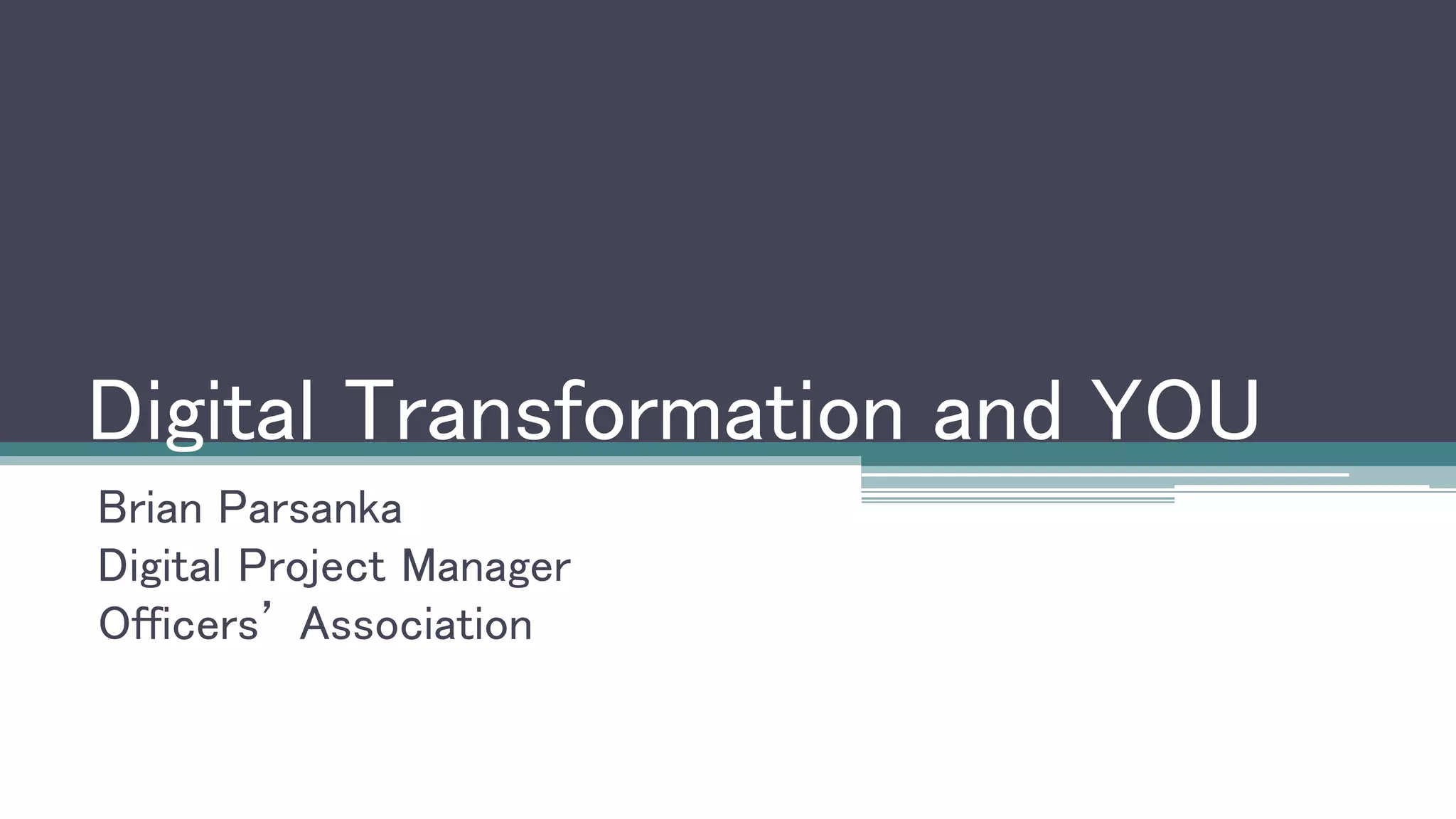 Digital Transformation and YOU
Brian Parsanka
Digital Project Manager
Officers’ Association
 