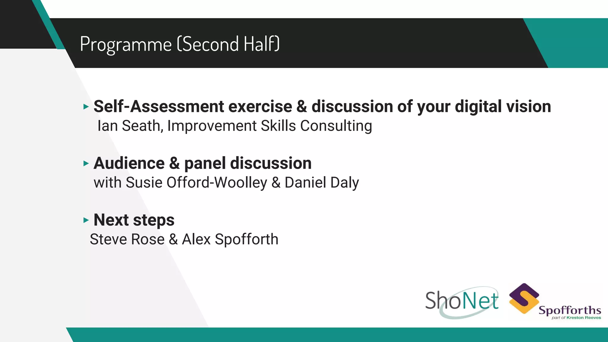 Programme (Second Half)
▸ Self-Assessment exercise & discussion of your digital vision
Ian Seath, Improvement Skills Consulting
▸ Audience & panel discussion
with Susie Offord-Woolley & Daniel Daly
▸ Next steps
Steve Rose & Alex Spofforth
 