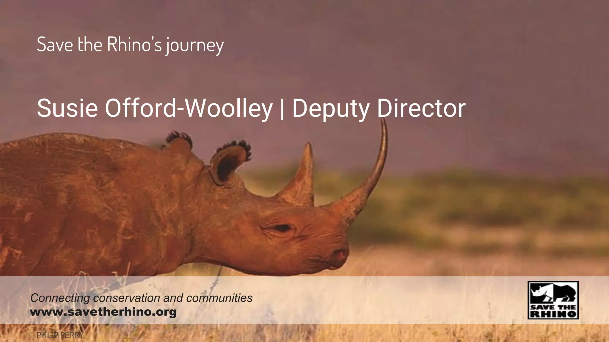 Susie Offord-Woolley | Deputy Director
Save the Rhino’s journey
Connecting conservation and communities
www.savetherhino.org
 