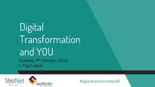 Digital
Transformation
and YOU
Tuesday 4th October 2016
1.15pm-4pm
#digitaltransformation16
 