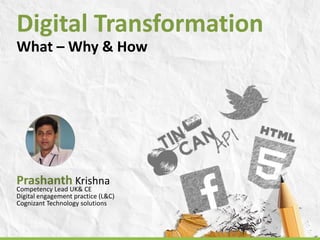 Digital Transformation
What – Why & How
Prashanth Krishna
Competency Lead UK& CE
Digital engagement practice (L&C)
Cognizant Technology solutions
 