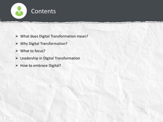 Contents
 What does Digital Transformation mean?
 Why Digital Transformation?
 What to focus?
 Leadership in Digital Transformation
 How to embrace Digital?
 