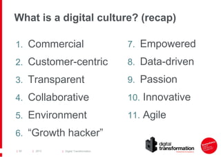 What is a digital culture? (recap)
1. Commercial

7. Empowered

2. Customer-centric

8. Data-driven

3. Transparent

9. Passion

4. Collaborative

10. Innovative

5. Environment

11. Agile

6. “Growth hacker”
| 50

| 2013

| Digital Transformation

 