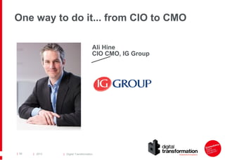 One way to do it... from CIO to CMO
Ali Hine
CIO CMO, IG Group

| 56

| 2013

| Digital Transformation

 